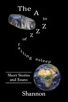 The A to Zzz of Falling Asleep: Some Short Stories and Essays by Shannon