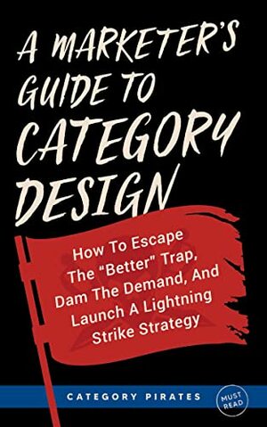 A Marketer\'s Guide To Category Design: How To Escape The Better Trap, Dam The Demand, And Launch A Lightning Strike Strategy by Category Pirates, Eddie Yoon, Nicolas Cole, Christopher Lochhead