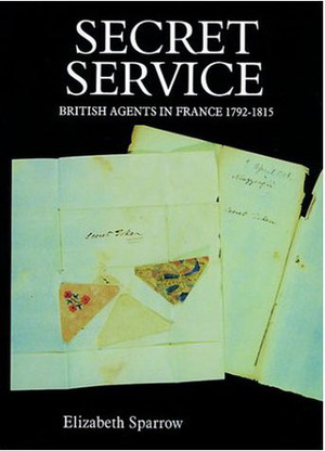 Secret Service: British Agents in France, 1792-1815 by Elizabeth Sparrow