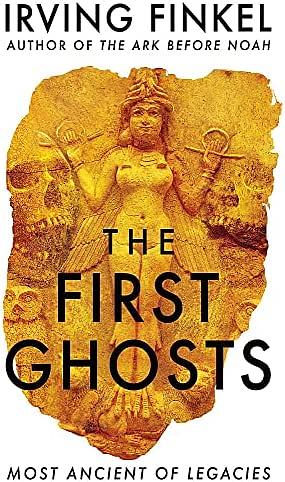 The First Ghosts: Most Ancient of Legacies by Irving Finkel