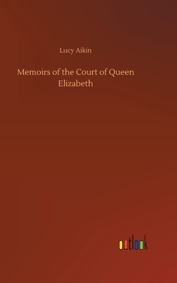 Memoirs of the Court of Queen Elizabeth by Lucy Aikin