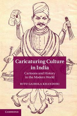 Caricaturing Culture in India: Cartoons and History in the Modern World by Ritu Gairola Khanduri