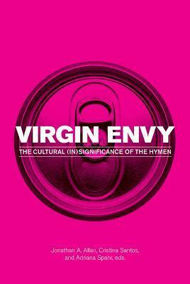 Virgin Envy: The Cultural (In)Significance of the Hymen by Adriana Spahr, Cristina Santos, Jonathan A. Allan