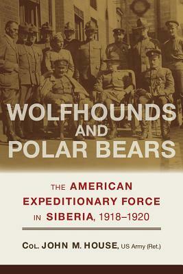 Wolfhounds and Polar Bears: The American Expeditionary Force in Siberia, 1918-1920 by John M. House