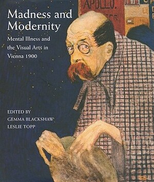 Madness and Modernity: Mental Illness and the Visual Arts in Vienna 1900 by Nicola Imrie, Leslie Topp, Gemma Blackshaw
