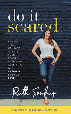 Do It Scared: Finding the Courage to Face Your Fears, Overcome Adversity, and Create a Life You Love by Ruth Soukup
