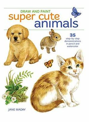 Draw and Paint Super Cute Animals: 35 Step-by-Step Demonstrations by Jane Maday