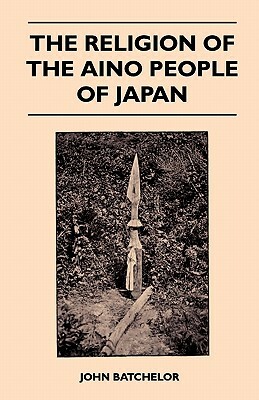 The Religion Of The Aino People Of Japan by John Batchelor