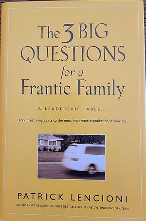 The Three Big Questions for a Frantic Family: A Leadership Fable About Restoring Sanity To The Most Important Organization In Your Life by Patrick Lencioni