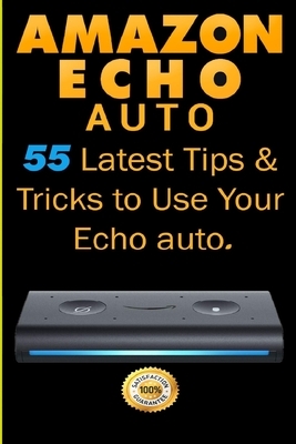 Amazon Echo Auto: 55 Latest Tips & Tricks to Use Your Echo Auto by Alexa Steele