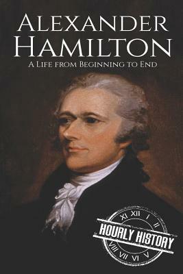 Alexander Hamilton: A Life From Beginning to End by Hourly History