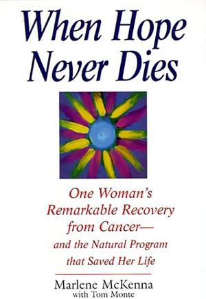 When Hope Never Dies: One Woman's Remarkable Recovery from Cancer--and the Natural Program that Saved Her Life by Tom Monte, Marlene McKenna