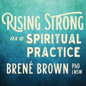 Rising Strong as a Spiritual Practice by Brené Brown