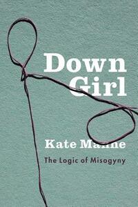 Down Girl: The Logic of Misogyny by Kate Manne