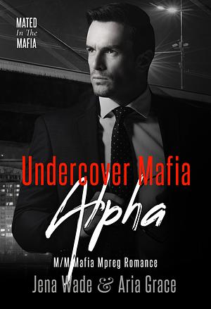 Undercover Mafia Alpha by Jena Wade, Aria Grace