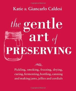 The Gentle Art of Preserving: Inspirational Recipes from Around the World by Giancarlo Caldesi, Katie Caldesi