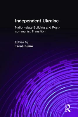 Independent Ukraine: Nation-State Building and Post-Communist Transition: Nation-State Building and Post-Communist Transition by Taras Kuzio