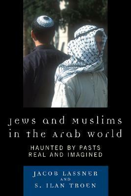 Jews and Muslims in the Arab World: Haunted by Pasts Real and Imagined by Jacob Lassner, S. Ilan Troen