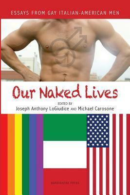 Our Naked Lives: Essays from Gay Italian American Men by Joseph Anthony Logiudice, Michael Carosone