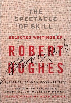 The Spectacle of Skill: New and Selected Writings of Robert Hughes by Robert Hughes, Adam Gopnik