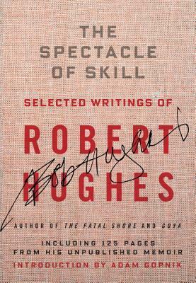 The Spectacle of Skill: New and Selected Writings of Robert Hughes by Adam Gopnik, Robert Hughes