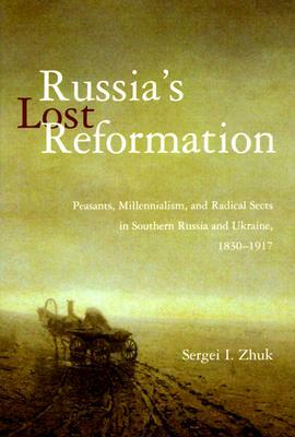 Russia's Lost Reformation: Peasants, Millennialism, and Radical Sects in Southern Russia and Ukraine, 1830-1917 by Sergei I. Zhuk