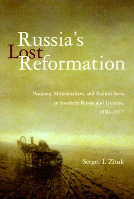Russia's Lost Reformation: Peasants, Millennialism, and Radical Sects in Southern Russia and Ukraine, 1830-1917 by Sergei I. Zhuk