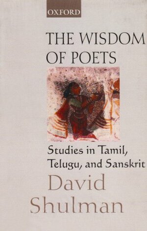 The Wisdom Of Poets: Studies In Tamil, Telugu, And Sanskrit by David Dean Shulman