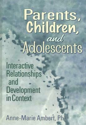 Parents, Children, and Adolescents: Interactive Relationships and Development in Context by Anne Marie Ambert