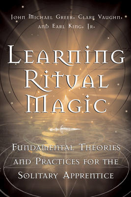 Learning Ritual Magic: Fundamental Theory and Practice for the Solitary Apprentice by John Michael Greer, Earl King Jr, Clare Vaughn