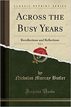 Across the Busy Years, Vol. 2: Recollections and Reflections (Classic Reprint) by Nicholas Murray Butler