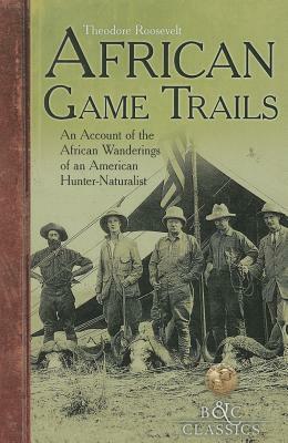 African Game-Trails: An Account of the African Wanderings of an American Hunter-Naturalist by Theodore Roosevelt