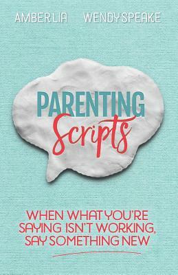 Parenting Scripts: When What You're Saying Isn't Working, Say Something New by Wendy Speake, Amber Lia