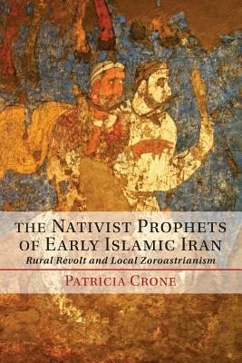 The Nativist Prophets of Early Islamic Iran: Rural Revolt and Local Zoroastrianism by Patricia Crone