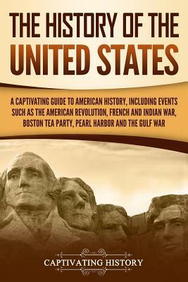 The History of the United States: A Captivating Guide to American History, Including Events Such as the American Revolution, French and Indian War, Bo by Captivating History