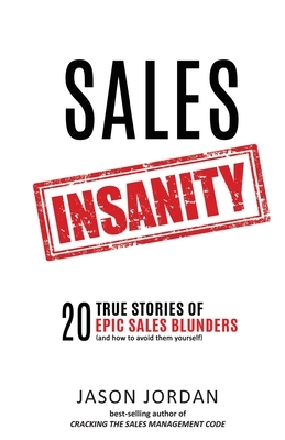 Sales Insanity: 20 True Stories of Epic Sales Blunders (and How to Avoid Them Yourself) by Jason Jordan