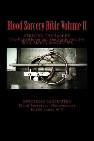 Blood Sorcery Bible Volume II: STRIKING the TARGET the Practitioner and the Static Practice IRON - BLOOD - MAGNETICS by Sorceress Cagliastro