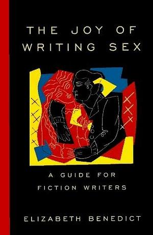 Joy of Writing Sex : A Guide for Fiction Writers by Elizabeth Benedict, Elizabeth Benedict