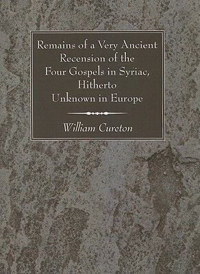 Remains of a Very Ancient Recension of the Four Gospels in Syriac, Hitherto Unknown in Europe by William Cureton