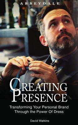 Creating Presence: Transforming Your Personal Brand Through the Power of Dress by David Watkins
