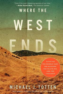 Where the West Ends: Stories from the Middle East, the Balkans, the Black Sea, and the Caucasus by Michael J. Totten