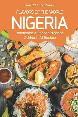 Flavors of the World - Nigeria: Experience Authentic Nigerian Cuisine in 25 Recipes by Nancy Silverman