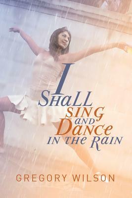 I Shall Sing and Dance in the Rain by Gregory Wilson