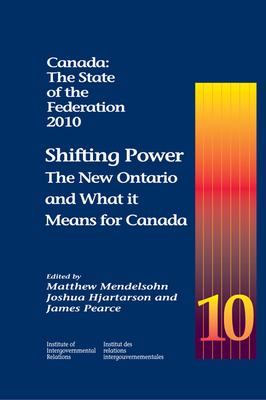 Canada: The State of the Federation, 2010, Volume 176: Shifting Power: The New Ontario and What It Means for Canada by James Pearce, Matthew Mendelsohn, Joshua Hjartarson