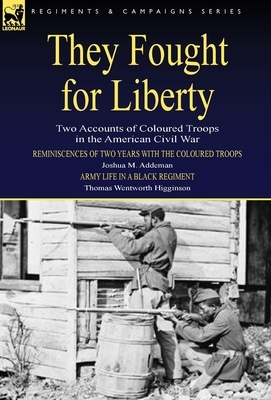They Fought for Liberty: Two Accounts of Coloured Troops in the American Civil War by Thomas Wentworth Higginson, Joshua M. Addeman
