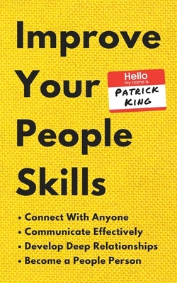 Improve Your People Skills: How to Connect With Anyone, Communicate Effectively, Develop Deep Relationships, and Become a People Person by Patrick King