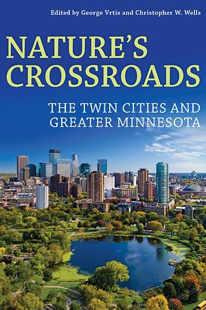 Nature's Crossroads: The Twin Cities and Greater Minnesota by Chris Wells, George Vrtis