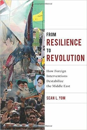 From Resilience to Revolution: How Foreign Interventions Destabilize the Middle East by Sean L. Yom