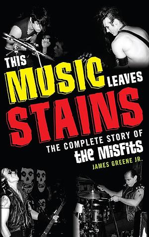 This Music Leaves Stains: The Complete Story of the Misfits by James Greene Jr.