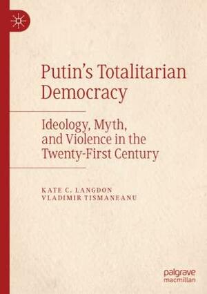 Putin's Totalitarian Democracy: Ideology, Myth, and Violence in the Twenty-First Century by Kate C. Langdon, Vladimir Tismăneanu